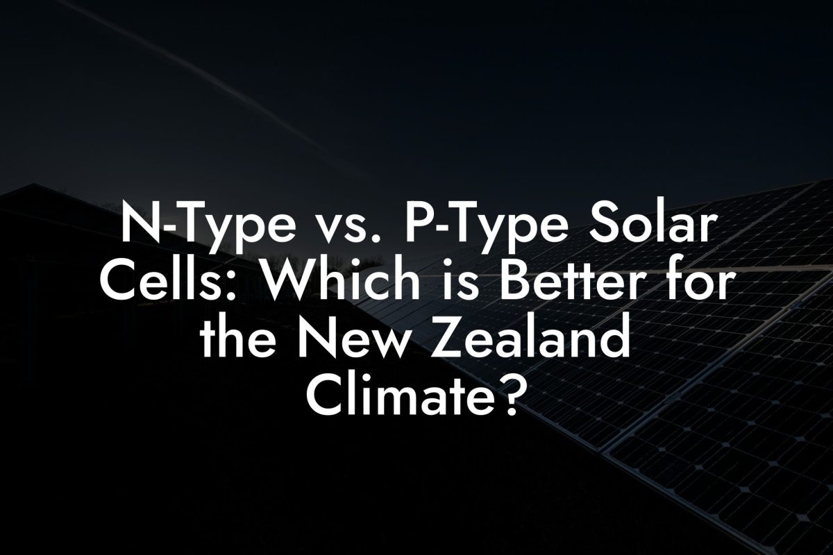 N-Type vs. P-Type Solar Cells: Which is Better for the New Zealand Climate?