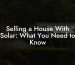 Selling a House With Solar: What You Need to Know